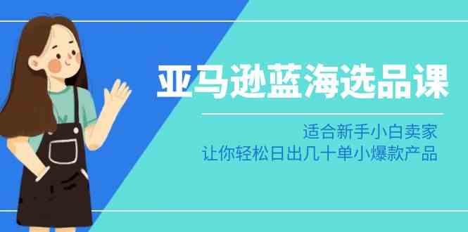 （8907期）亚马逊-蓝海选品课：适合新手小白卖家，让你轻松日出几十单小爆款产品-千城资源网