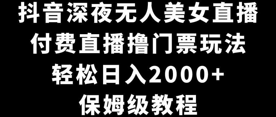 （8908期）抖音深夜无人美女直播，付费直播撸门票玩法，轻松日入2000+，保姆级教程-千城资源网