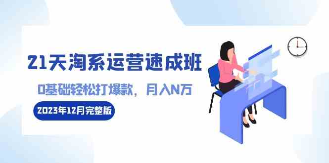 （8910期）21天淘系运营-速成班2023年12月完整版：0基础轻松打爆款，月入N万-110节课-千城资源网