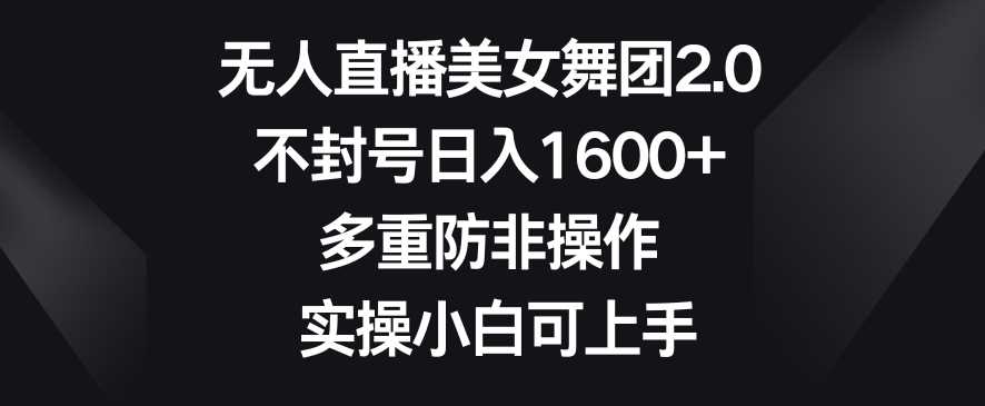 无人直播美女舞团2.0，不封号日入1600+，多重防非操作，实操小白可上手【揭秘】-千城资源网