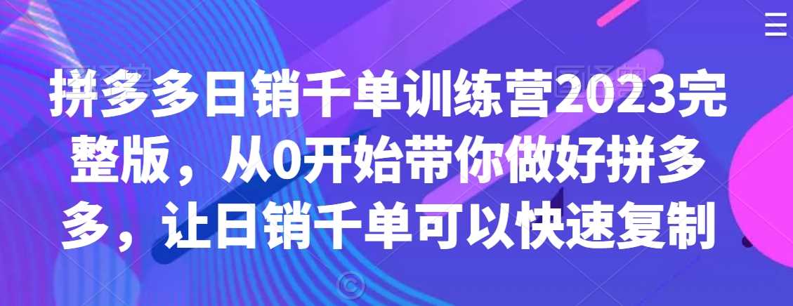拼多多日销千单训练营2023完整版，从0开始带你做好拼多多，让日销千单可以快速复制-千城资源网