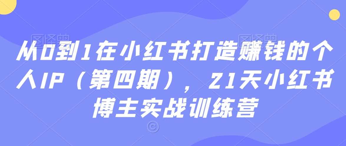 从0到1在小红书打造赚钱的个人IP（第四期），21天小红书博主实战训练营-千城资源网