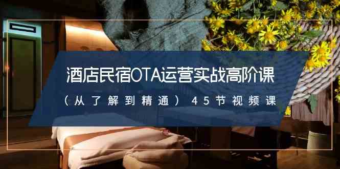 （8926期）酒店民宿-OTA运营实战高阶课（从了解到精通）45节视频课-千城资源网