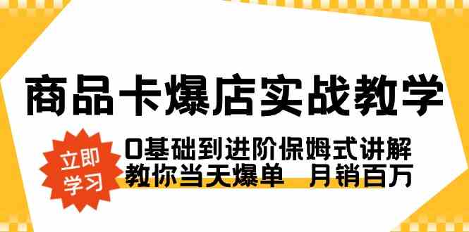 （8922期）商品卡·爆店实战教学，0基础到进阶保姆式讲解，教你当天爆单 月销百万-千城资源网
