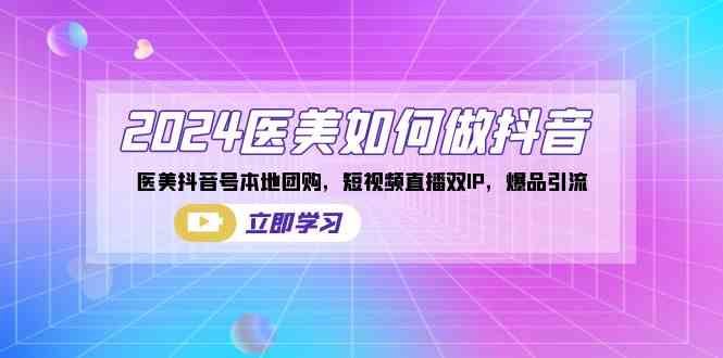 （8919期）2024医美如何做抖音，医美抖音号本地团购，短视频直播双IP，爆品引流-千城资源网