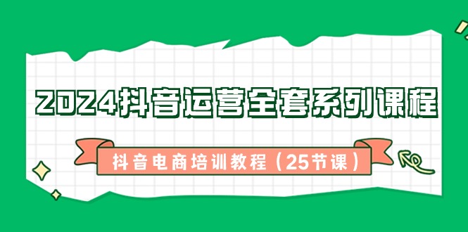 2024抖音运营全套系列课程，抖音电商培训教程（25节课）-千城资源网