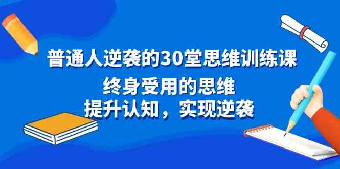 （8935期）普通人逆袭的30堂思维训练课，终身受用的思维，提升认知，实现逆袭-千城资源网