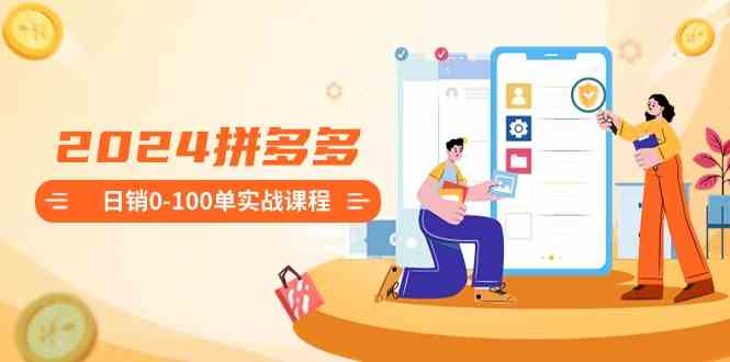 2024拼多多日销0-100单实战课程：新手注册开店到日销100单整套流程-千城资源网