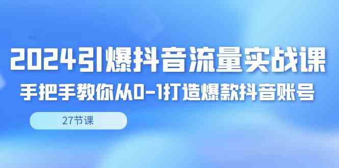 （8951期）2024引爆·抖音流量实战课，手把手教你从0-1打造爆款抖音账号（27节）-千城资源网