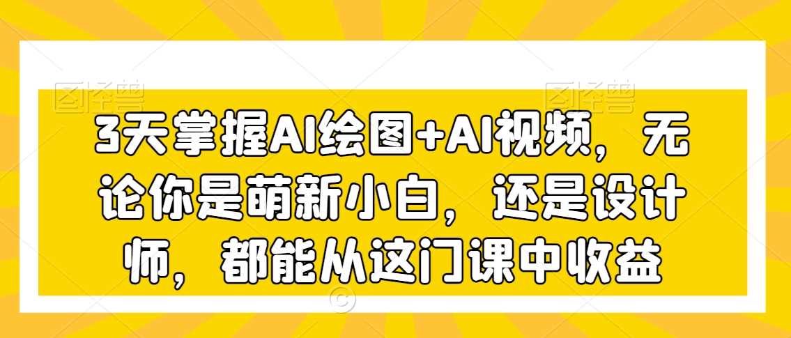 3天掌握AI绘图+AI视频，无论你是萌新小白，还是设计师，都能从这门课中收益-千城资源网