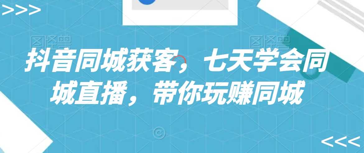 抖音同城获客，七天学会同城直播，带你玩赚同城-千城资源网