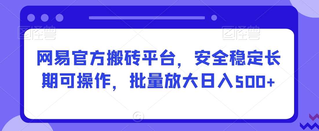 网易官方搬砖平台，安全稳定长期可操作，批量放大日入500+【揭秘】-千城资源网