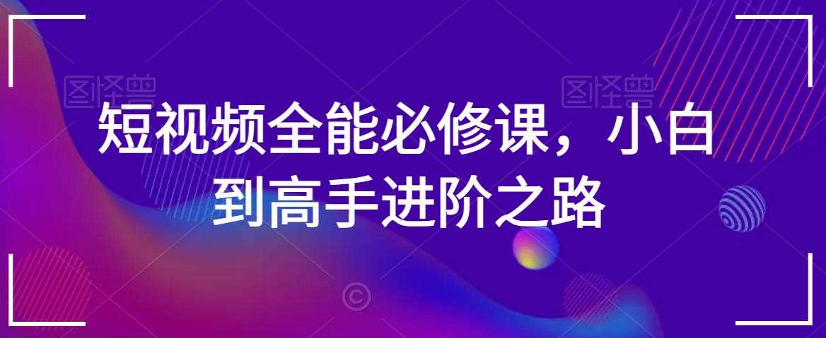 短视频全能必修课，小白到高手进阶之路-千城资源网