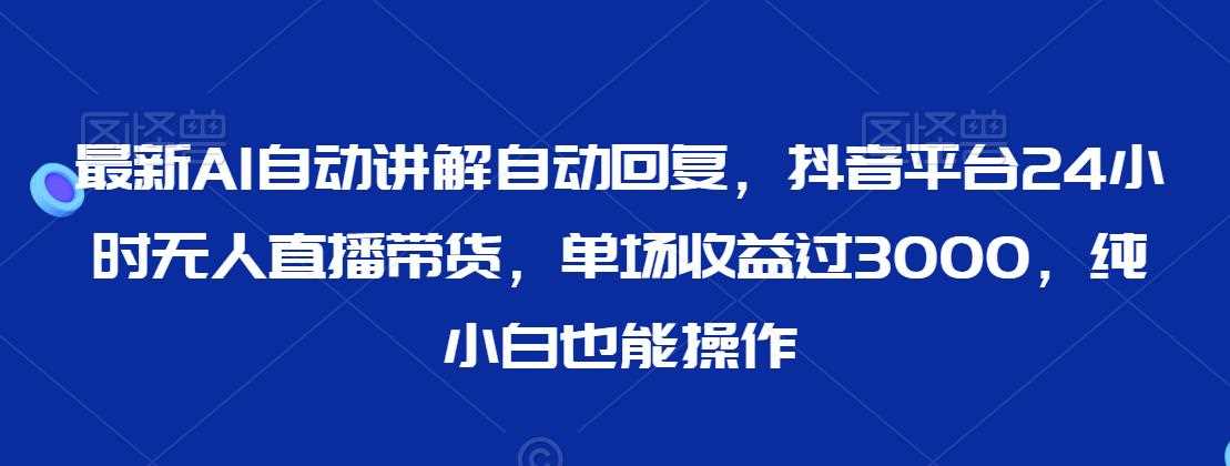 最新AI自动讲解自动回复，抖音平台24小时无人直播带货，单场收益过3000，纯小白也能操作【揭秘】-千城资源网