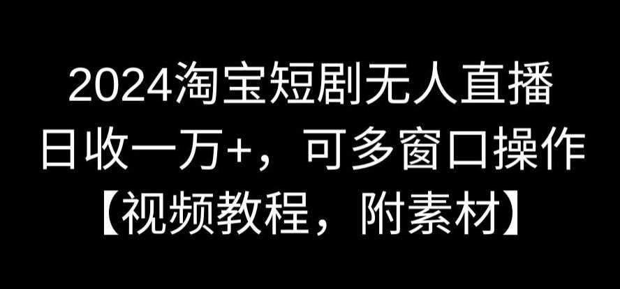 2024淘宝短剧无人直播，日收一万+，可多窗口操作【视频教程，附素材】【揭秘】-千城资源网