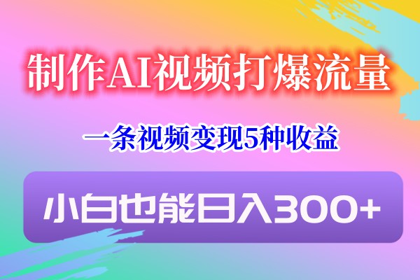 制作AI视频打爆流量，一条视频变现5种收益，小白也能日入300+-千城资源网