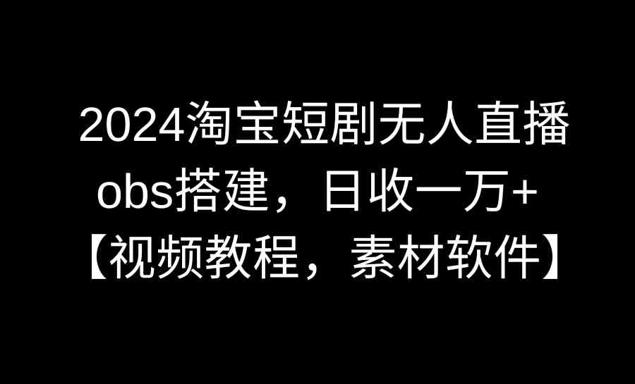 （8985期）2024淘宝短剧无人直播3.0，obs搭建，日收一万+，【视频教程，附素材软件】-千城资源网