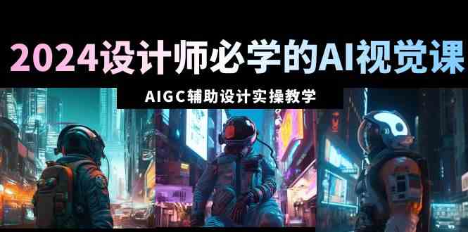 （8992期）2024设计师必学的AI视觉课：AIGC辅助设计实操教学（66节课）-千城资源网