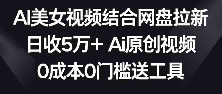 （8997期）AI美女视频结合网盘拉新，日收5万+两分钟一条Ai原创视频，0成本0门槛送工具-千城资源网