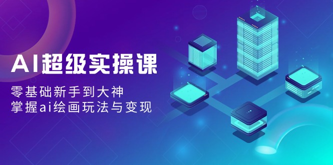 AI超级实操课：零基础新手到大神，掌握ai绘画玩法与变现-千城资源网