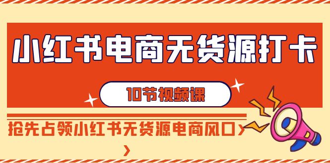 （9015期）小红书电商-无货源打卡，抢先占领小红书无货源电商风口（10节课）-千城资源网
