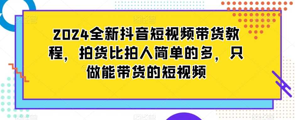 2024全新抖音短视频带货教程，拍货比拍人简单的多，只做能带货的短视频-千城资源网