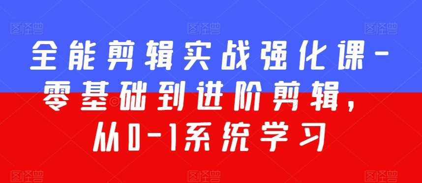全能剪辑实战强化课-零基础到进阶剪辑，从0-1系统学习，200节课程加强版！-千城资源网