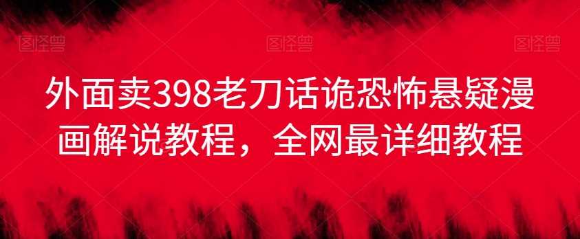 外面卖398老刀话诡恐怖悬疑漫画解说项目，全网最详细教程-千城资源网