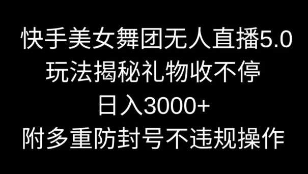 快手美女舞团无人直播5.0玩法，礼物收不停，日入3000+，内附多重防封号不违规操作【揭秘】-千城资源网