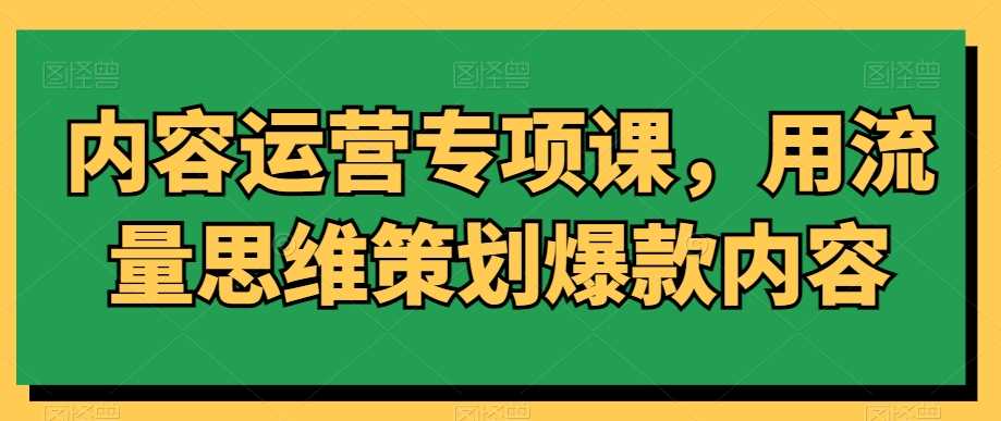 内容运营专项课，用流量思维策划爆款内容-千城资源网