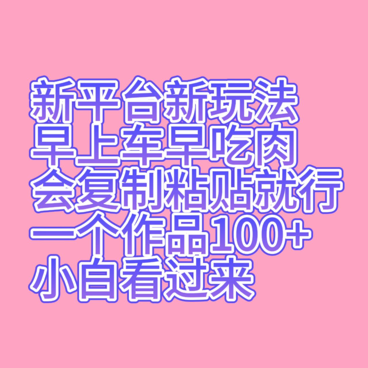 新平台新玩法，早上车早吃肉，会复制粘贴就行，一个作品100+，小白看过来-千城资源网