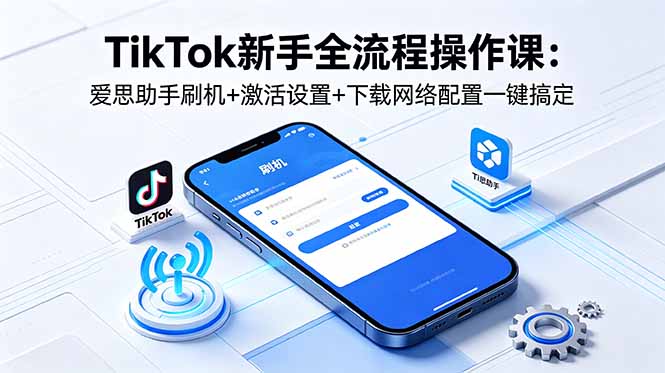 TikTok新手全流程操作课：爱思助手刷机+激活设置+下载网络配置一键搞定-千城资源网