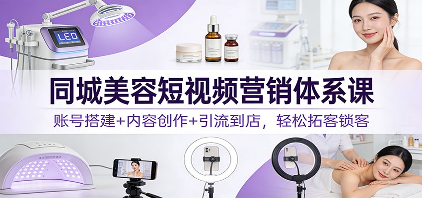 同城美容短视频营销体系课：账号搭建+内容创作+引流到店，轻松拓客锁客-千城资源网