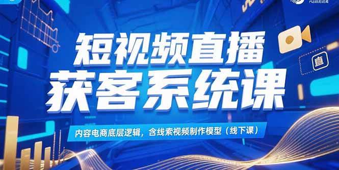 （15282期）短视频直播获客系统课，内容电商底层逻辑，含线索视频制作模型(线下课)-千城资源网