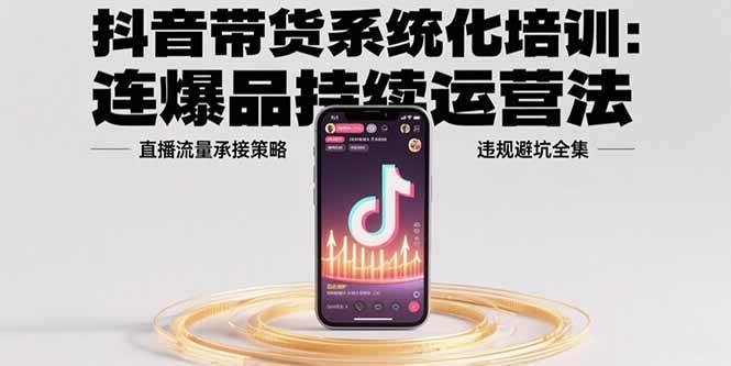 （15568期）抖音带货系统化培训：连爆品持续运营法，直播流量承接策略，违规避坑全集-千城资源网