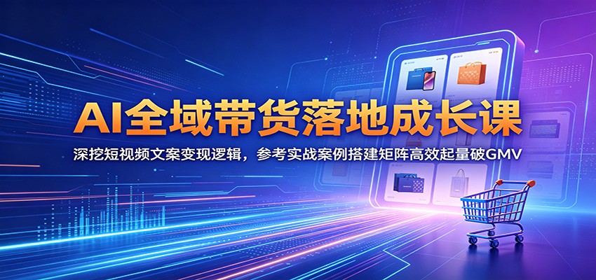 AI全域带货落地成长课：深挖短视频文案变现逻辑，参考实战案例搭建矩阵高效起量破GMV-千城资源网