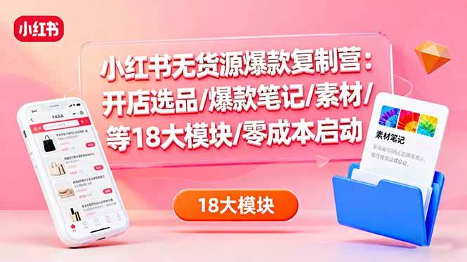 （16289期）小红书无货源爆款复制营：开店选品/爆款笔记/素材/等18大模块/零成本启动-千城资源网