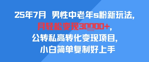 25年7月男性中老年s粉新玩法，月轻松变现3W+，公转私高转化变现项目，小白简单复制好上手-千城资源网
