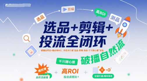选品+剪辑+投流全闭环，破播自然流+撬动高ROI，手把手打通“选品-剪辑-测品-千川随心推”全链-千城资源网