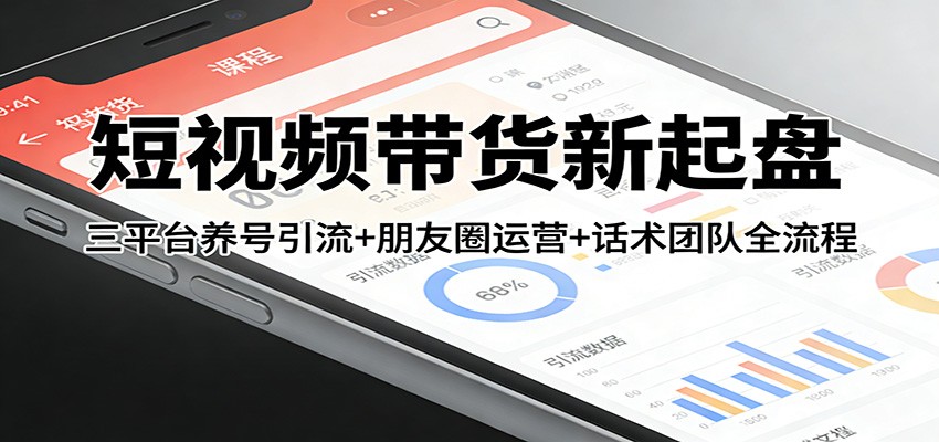 短视频带货新起盘：三平台养号引流+朋友圈运营+话术团队全流程-千城资源网