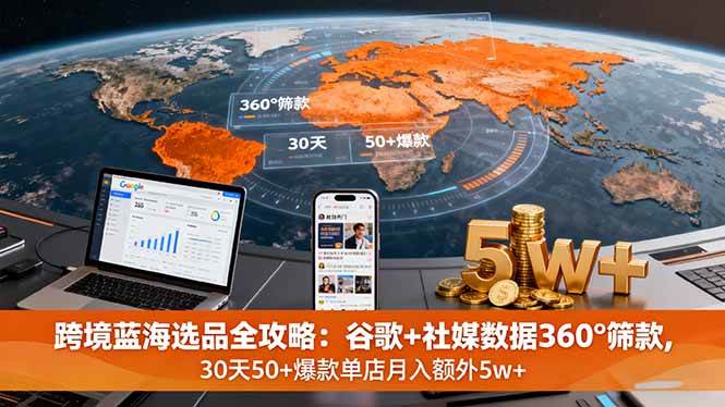（16106期）跨境蓝海选品全攻略：谷歌+社媒数据360°筛款,30天50+爆款单店月入额外5w+-千城资源网