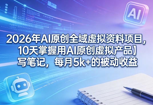 2026年AI原创全域虚拟资料项目，10天掌握用AI原创虚拟产品＋写笔记，每月5k+的被动收益-千城资源网