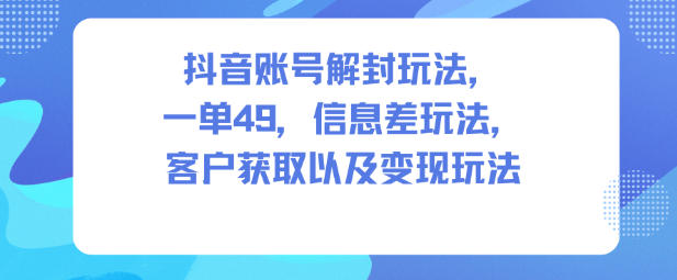 抖音账号解封玩法，一单49，信息差玩法，客户获取以及变现玩法-千城资源网