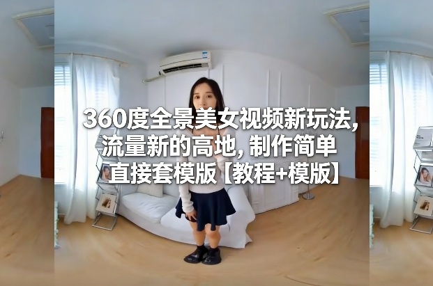 360度全景美女视频新玩法，流量新的高地，制作简单直接套模版【教程+模版】-千城资源网