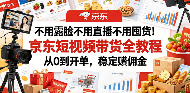 不用露脸不用直播不用囤货！京东短视频带货全教程，从0到开单，稳定賺佣金-千城资源网