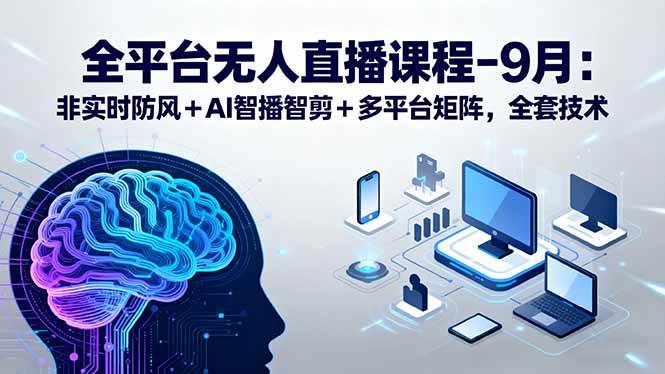 （15963期）全平台无人直播课程：非实时防风＋AI智播智剪＋多平台矩阵，9月全套技术-千城资源网