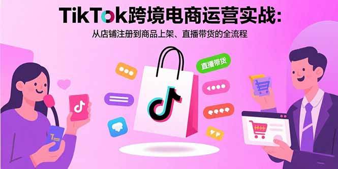 （15808期）TikTok跨境电商运营实战：从店铺注册到商品上架、直播带货的全流程-千城资源网