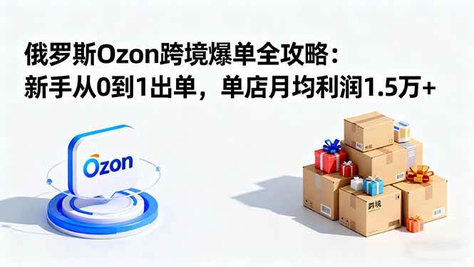 （16274期）俄罗斯Ozon跨境爆单全攻略：新手从0到1出单，单店月均利润1.5万+-千城资源网