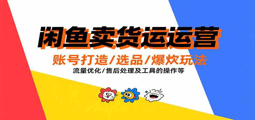 闲鱼卖货运营，账号打造/选品/爆款玩法/流量优化/售后处理及工具实操等-千城资源网