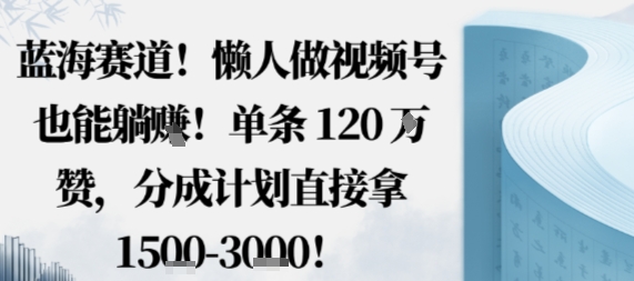 蓝海赛道，懒人做视频号也能躺挣，单条120W赞，分成计划直接拿1.5k，不用拍不用剪-千城资源网